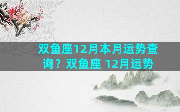 双鱼座12月本月运势查询？双鱼座 12月运势